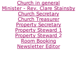Church in general Minister - Rev. Clare Stainsby Church Secretary Church Treasurer Property Secretary Property Steward 1 Property Steward 2 Room Booking Newsletter Editor