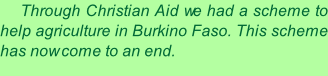 Through Christian Aid we had a scheme to help agriculture in Burkino Faso. This scheme has now come to an end.