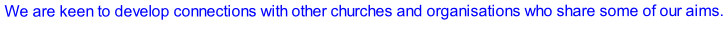We are keen to develop connections with other churches and organisations who share some of our aims.